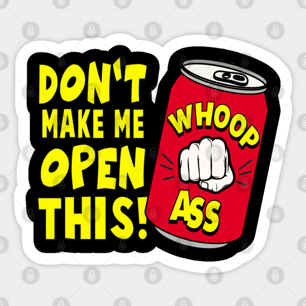 DON'T MAKE ME OPEN THIS! Can Of Whoop Ass Sticker TeePublic